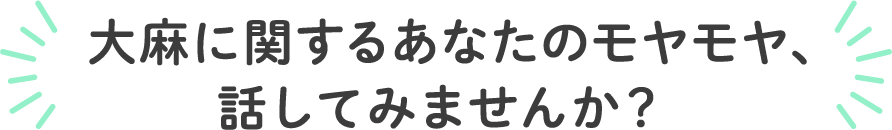 大麻に関するあなたのモヤモヤ、話してみませんか？