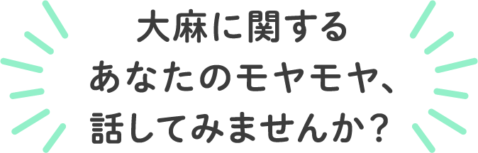 大麻に関するあなたのモヤモヤ、話してみませんか？